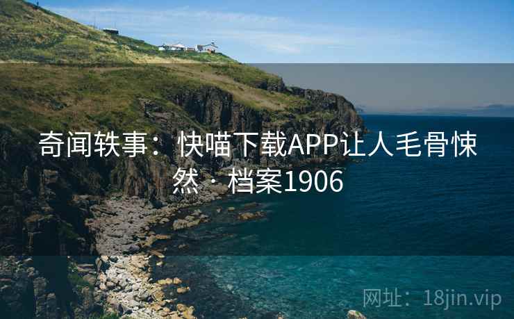 奇闻轶事：快喵下载APP让人毛骨悚然 · 档案1906