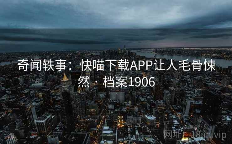 奇闻轶事：快喵下载APP让人毛骨悚然 · 档案1906