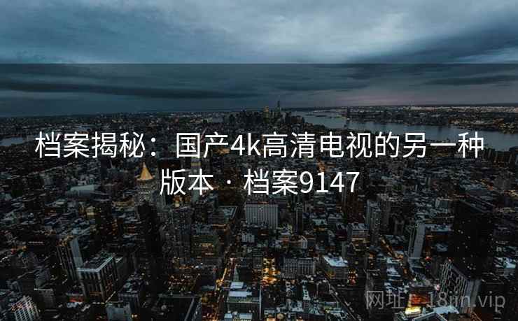 档案揭秘:国产4k高清电视的另一种版本 · 档案9147 档案揭秘:国产4k高清电视的另一种版本 · 档案9147