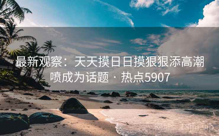 最新观察:天天摸日日摸狠狠添高潮喷成为话题 · 热点5907 最新观察:天天摸日日摸狠狠添高潮喷成为话题 · 热点5907
