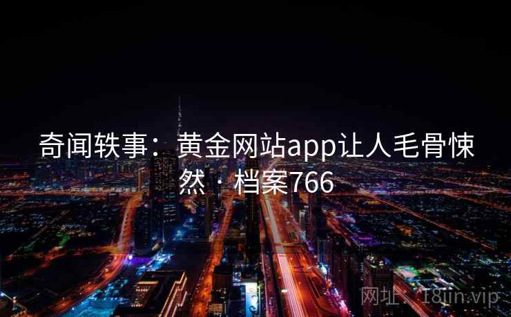 奇闻轶事：黄金网站app让人毛骨悚然 · 档案766