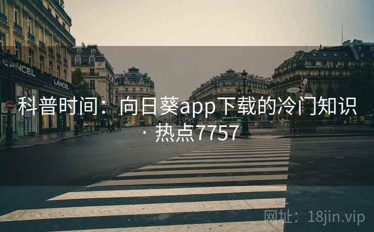 科普时间:向日葵app下载的冷门知识 · 热点7757 科普时间:向日葵app下载的冷门知识 · 热点7757