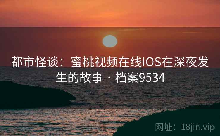 都市怪谈：蜜桃视频在线IOS在深夜发生的故事 · 档案9534