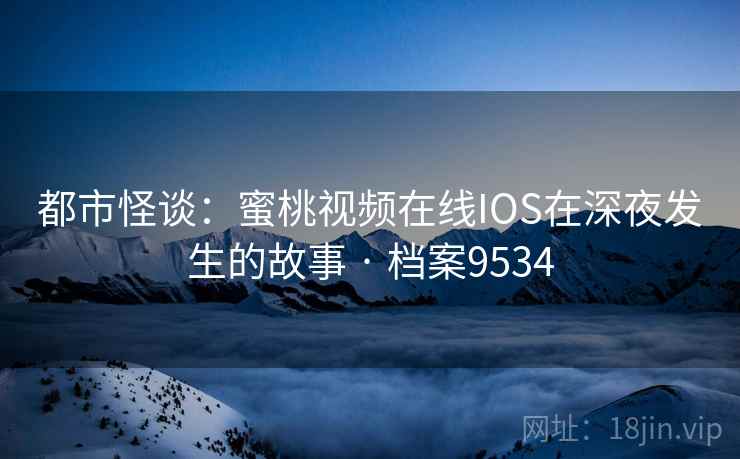 都市怪谈：蜜桃视频在线IOS在深夜发生的故事 · 档案9534