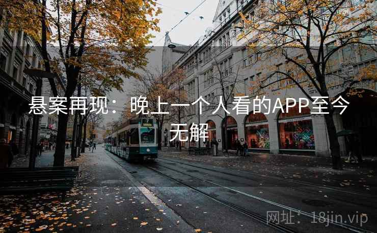 悬案再现:晚上一个人看的APP至今无解 悬案再现:晚上一个人看的APP至今无解