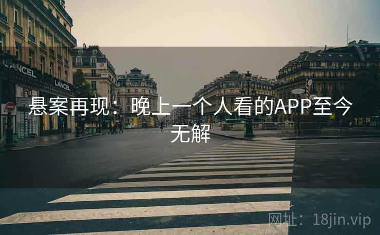 悬案再现:晚上一个人看的APP至今无解 悬案再现:晚上一个人看的APP至今无解