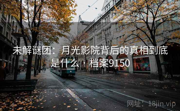 未解谜团:月光影院背后的真相到底是什么 · 档案9150 未解谜团:月光影院背后的真相到底是什么 · 档案9150