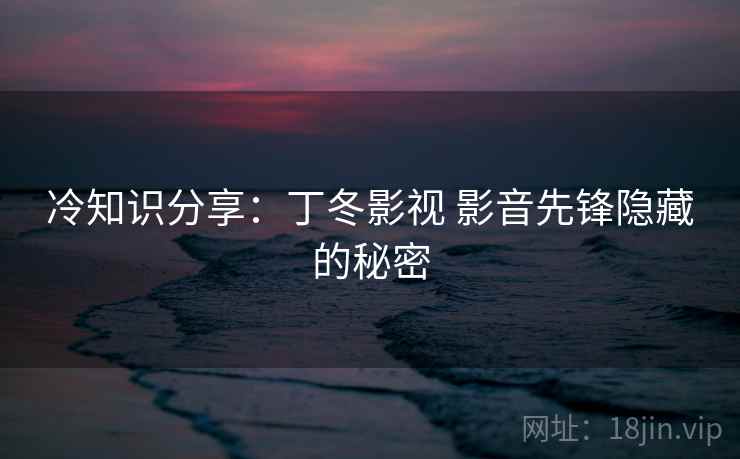 冷知识分享：丁冬影视 影音先锋隐藏的秘密