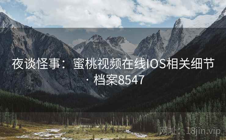 夜谈怪事:蜜桃视频在线IOS相关细节 · 档案8547 夜谈怪事:蜜桃视频在线IOS相关细节 · 档案8547