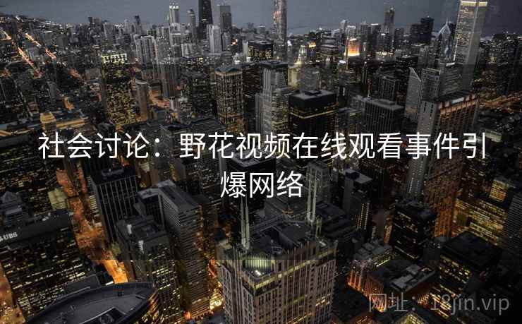 社会讨论:野花视频在线观看事件引爆网络 社会讨论:野花视频在线观看事件引爆网络