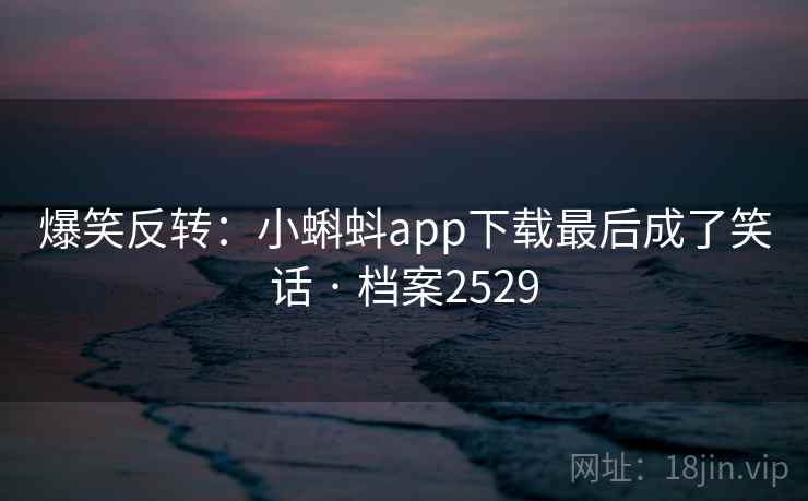 爆笑反转:小蝌蚪app下载最后成了笑话 · 档案2529 爆笑反转:小蝌蚪app下载最后成了笑话 · 档案2529