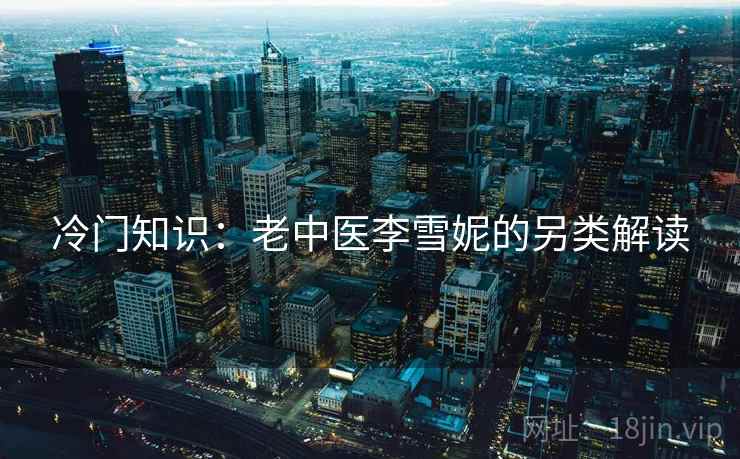 冷门知识：老中医李雪妮的另类解读