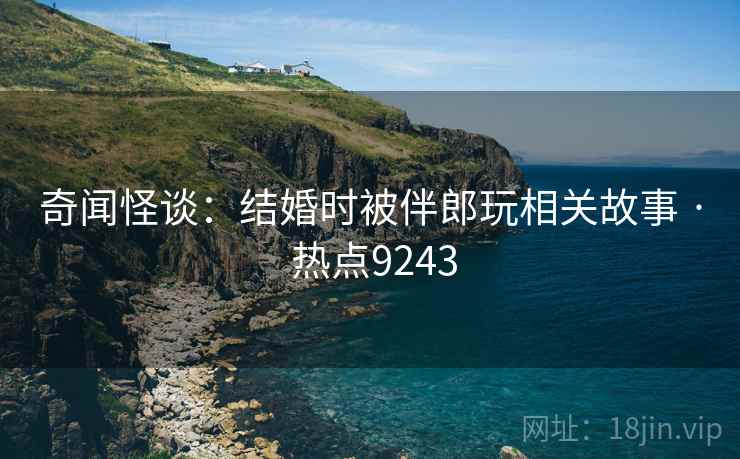 奇闻怪谈:结婚时被伴郎玩相关故事 · 热点9243 奇闻怪谈:结婚时被伴郎玩相关故事 · 热点9243