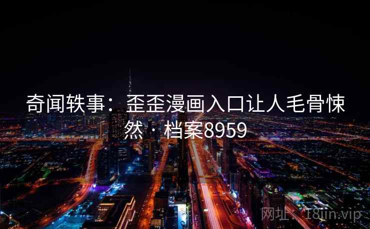 奇闻轶事:歪歪漫画入口让人毛骨悚然 · 档案8959 奇闻轶事:歪歪漫画入口让人毛骨悚然 · 档案8959