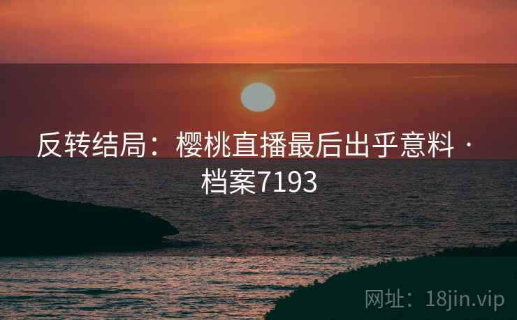 反转结局:樱桃直播最后出乎意料 · 档案7193 反转结局:樱桃直播最后出乎意料 · 档案7193