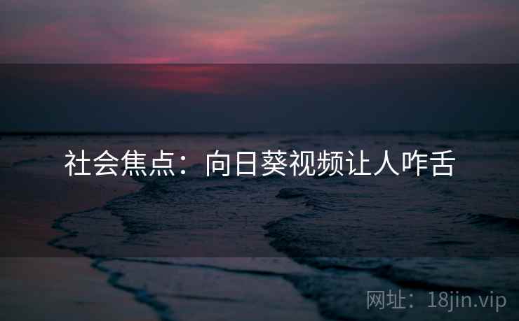 社会焦点:向日葵视频让人咋舌 社会焦点:向日葵视频让人咋舌