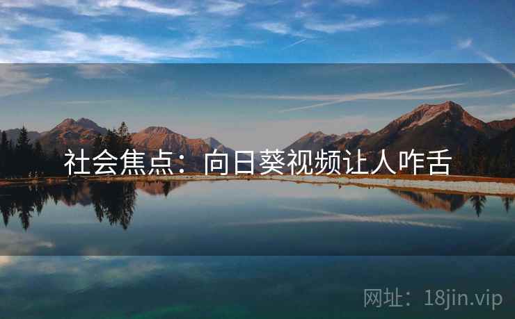 社会焦点:向日葵视频让人咋舌 社会焦点:向日葵视频让人咋舌