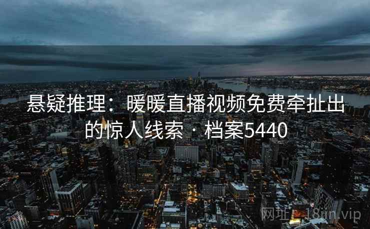 悬疑推理：暖暖直播视频免费牵扯出的惊人线索 · 档案5440