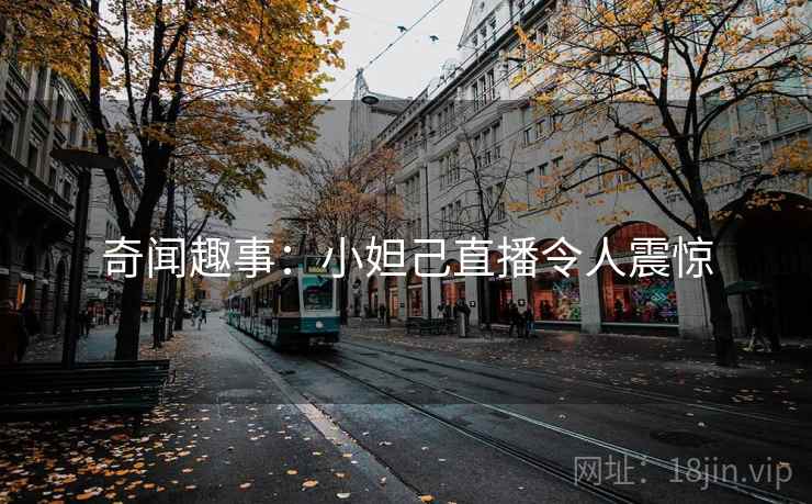 奇闻趣事:小妲己直播令人震惊 奇闻趣事:小妲己直播令人震惊