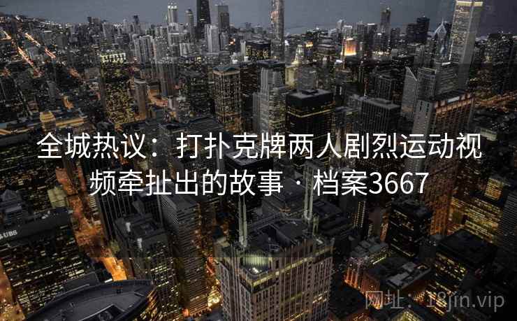 全城热议:打扑克牌两人剧烈运动视频牵扯出的故事 · 档案3667 全城热议:打扑克牌两人剧烈运动视频牵扯出的故事 · 档案3667