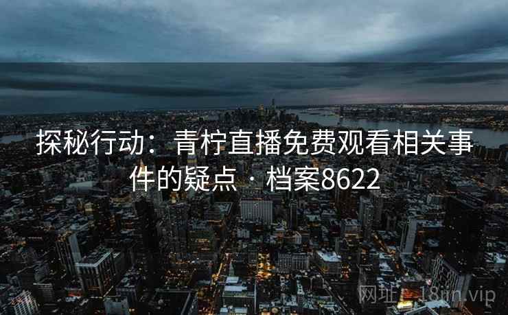 探秘行动:青柠直播免费观看相关事件的疑点 · 档案8622 探秘行动:青柠直播免费观看相关事件的疑点 · 档案8622