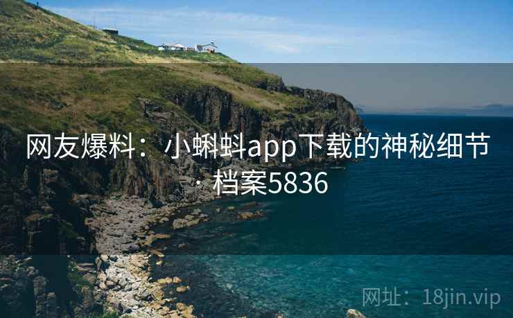 网友爆料:小蝌蚪app下载的神秘细节 · 档案5836 网友爆料:小蝌蚪app下载的神秘细节 · 档案5836