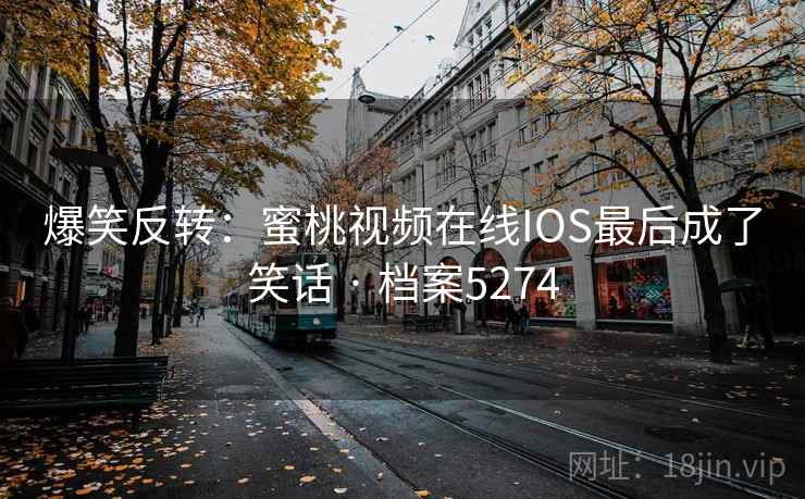 爆笑反转:蜜桃视频在线IOS最后成了笑话 · 档案5274 爆笑反转:蜜桃视频在线IOS最后成了笑话 · 档案5274