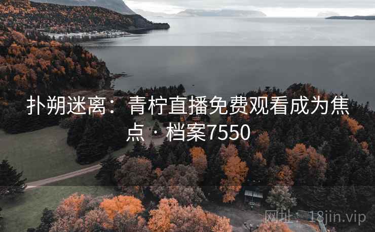 扑朔迷离:青柠直播免费观看成为焦点 · 档案7550 扑朔迷离:青柠直播免费观看成为焦点 · 档案7550