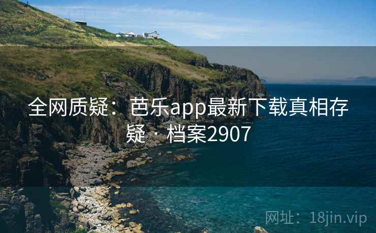 全网质疑:芭乐app最新下载真相存疑 · 档案2907 全网质疑:芭乐app最新下载真相存疑 · 档案2907