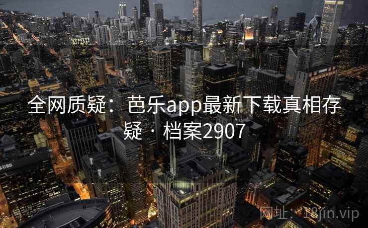 全网质疑:芭乐app最新下载真相存疑 · 档案2907 全网质疑:芭乐app最新下载真相存疑 · 档案2907