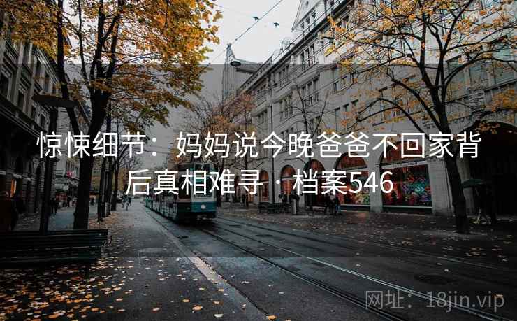 惊悚细节:妈妈说今晚爸爸不回家背后真相难寻 · 档案546 惊悚细节:妈妈说今晚爸爸不回家背后真相难寻 · 档案546