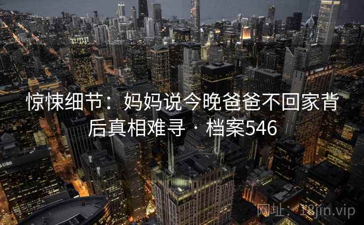 惊悚细节:妈妈说今晚爸爸不回家背后真相难寻 · 档案546 惊悚细节:妈妈说今晚爸爸不回家背后真相难寻 · 档案546