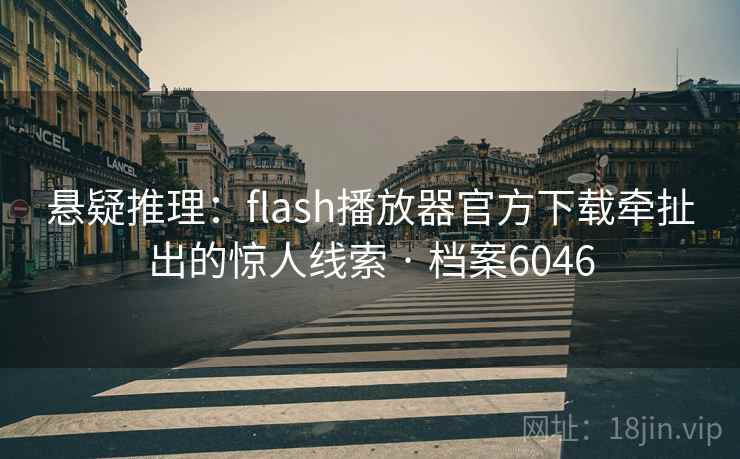悬疑推理:flash播放器官方下载牵扯出的惊人线索 · 档案6046 悬疑推理:flash播放器官方下载牵扯出的惊人线索 · 档案6046