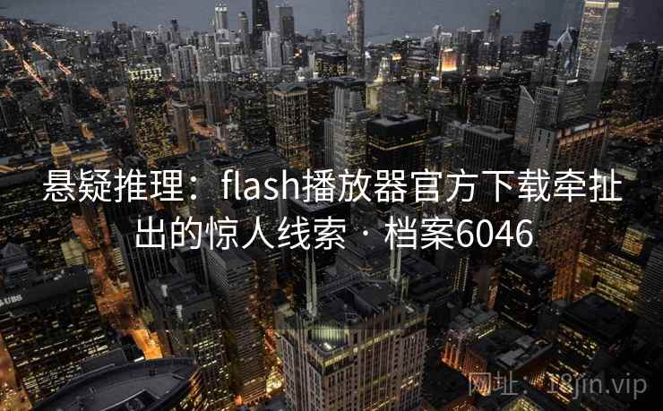 悬疑推理:flash播放器官方下载牵扯出的惊人线索 · 档案6046 悬疑推理:flash播放器官方下载牵扯出的惊人线索 · 档案6046
