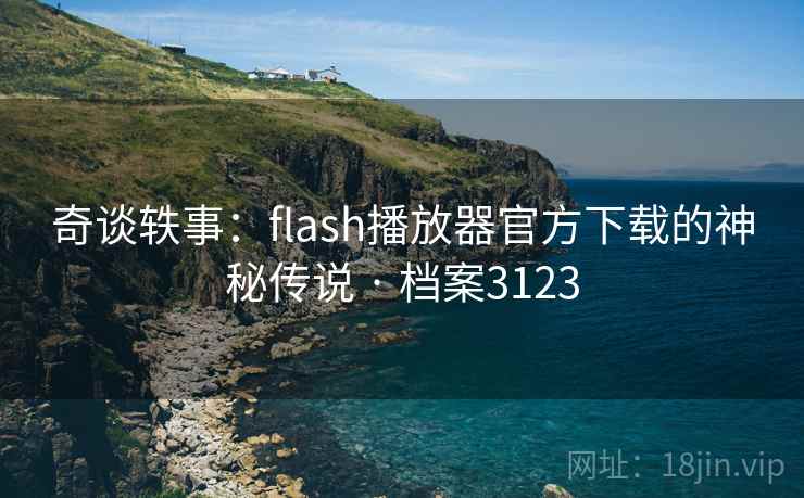 奇谈轶事:flash播放器官方下载的神秘传说 · 档案3123 奇谈轶事:flash播放器官方下载的神秘传说 · 档案3123