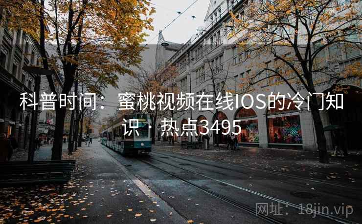 科普时间:蜜桃视频在线IOS的冷门知识 · 热点3495 科普时间:蜜桃视频在线IOS的冷门知识 · 热点3495