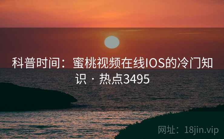 科普时间:蜜桃视频在线IOS的冷门知识 · 热点3495 科普时间:蜜桃视频在线IOS的冷门知识 · 热点3495