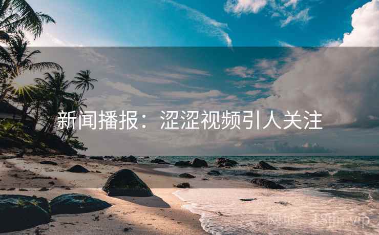 新闻播报：涩涩视频引人关注