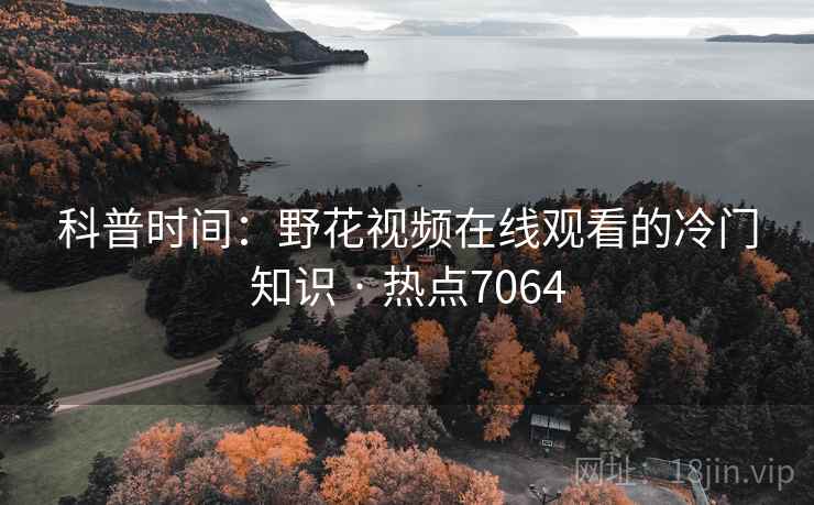 科普时间:野花视频在线观看的冷门知识 · 热点7064 科普时间:野花视频在线观看的冷门知识 · 热点7064