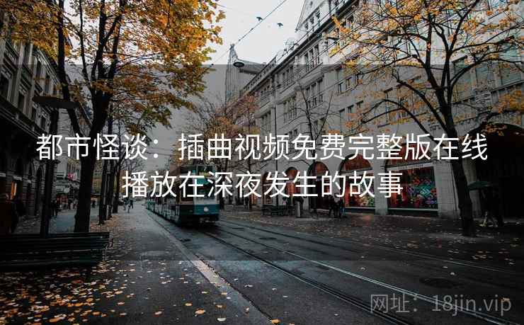 都市怪谈:插曲视频免费完整版在线播放在深夜发生的故事 都市怪谈:插曲视频免费完整版在线播放在深夜发生的故事