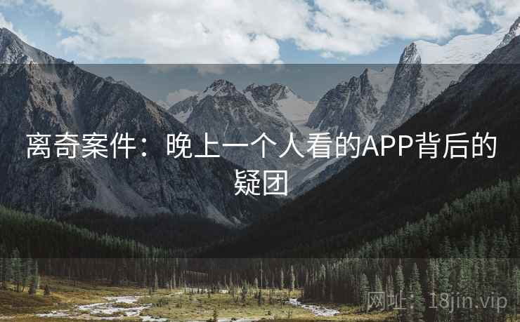 离奇案件:晚上一个人看的APP背后的疑团 离奇案件:晚上一个人看的APP背后的疑团