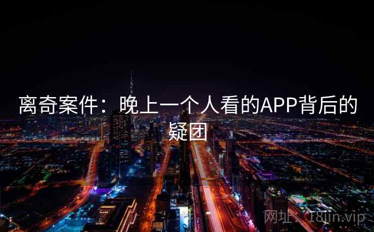 离奇案件:晚上一个人看的APP背后的疑团 离奇案件:晚上一个人看的APP背后的疑团