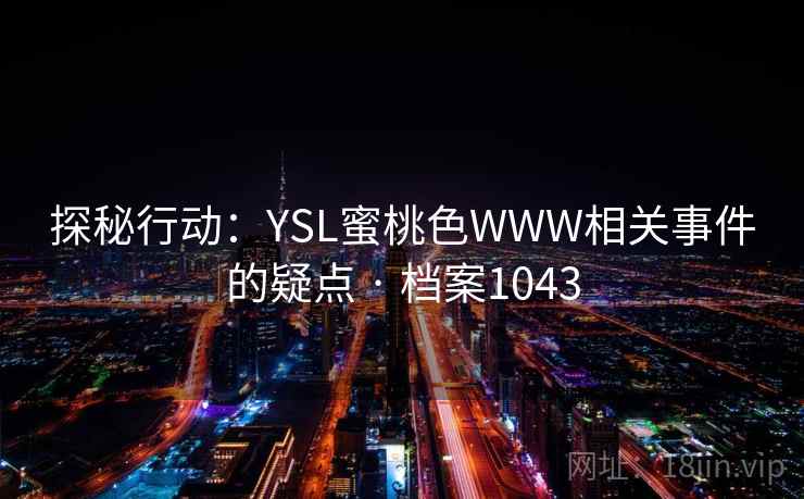 探秘行动:YSL蜜桃色WWW相关事件的疑点 · 档案1043 探秘行动:YSL蜜桃色WWW相关事件的疑点 · 档案1043