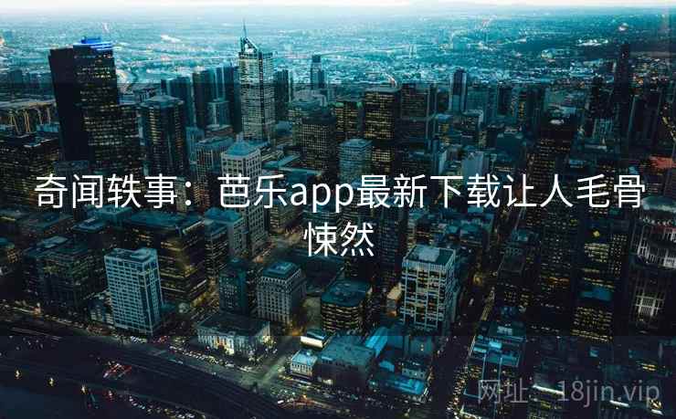 奇闻轶事:芭乐app最新下载让人毛骨悚然 奇闻轶事:芭乐app最新下载让人毛骨悚然