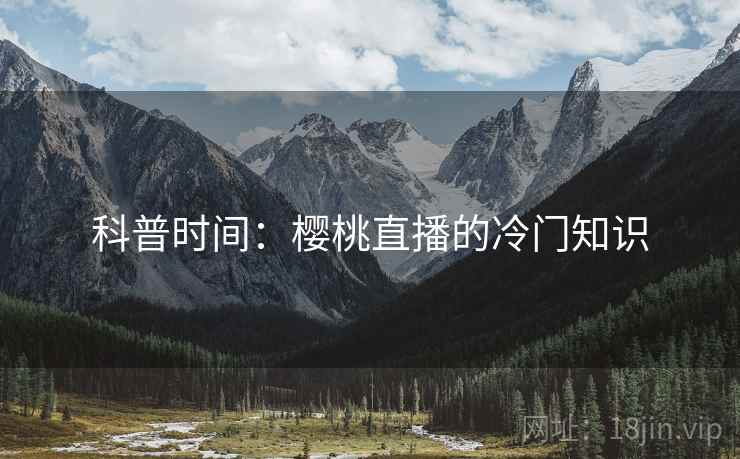 科普时间:樱桃直播的冷门知识 科普时间:樱桃直播的冷门知识