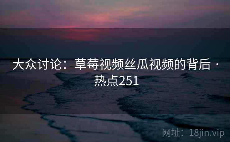 大众讨论:草莓视频丝瓜视频的背后 · 热点251 大众讨论:草莓视频丝瓜视频的背后 · 热点251