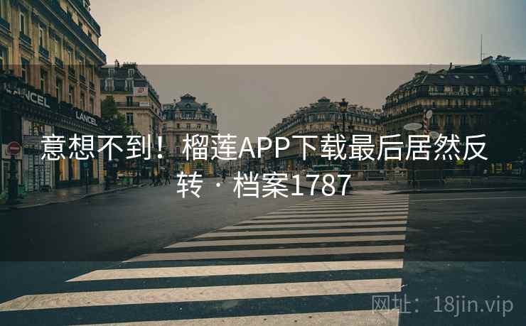 意想不到！榴莲APP下载最后居然反转 · 档案1787