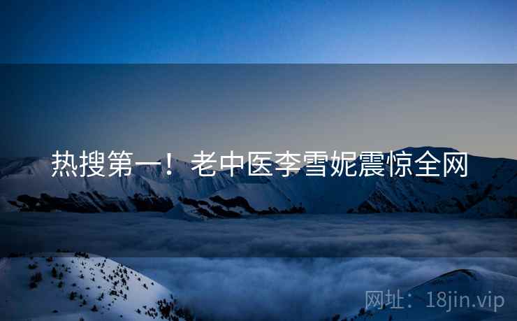 热搜第一!老中医李雪妮震惊全网 热搜第一!老中医李雪妮震惊全网