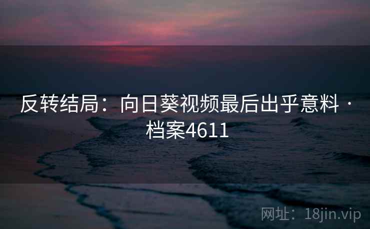 反转结局:向日葵视频最后出乎意料 · 档案4611 反转结局:向日葵视频最后出乎意料 · 档案4611