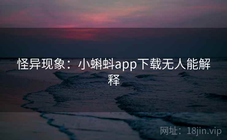 怪异现象:小蝌蚪app下载无人能解释 怪异现象:小蝌蚪app下载无人能解释